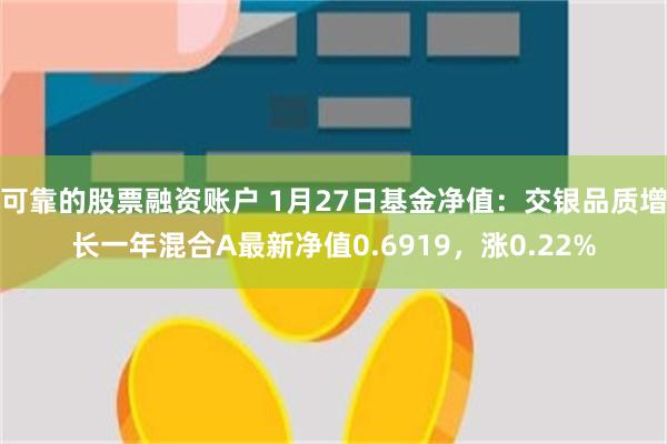 可靠的股票融资账户 1月27日基金净值：交银品质增长一年混合A最新净值0.6919，涨0.22%