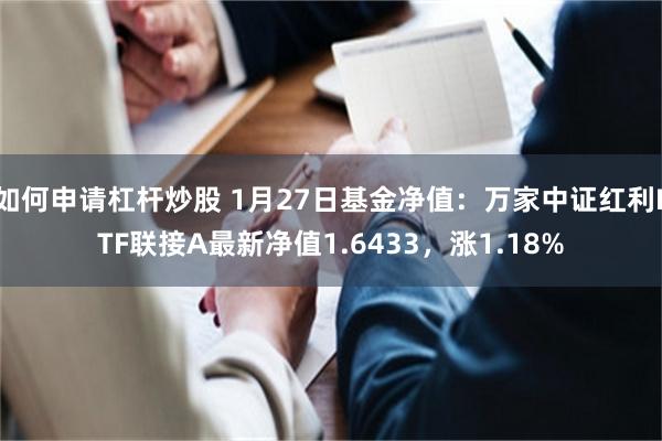 如何申请杠杆炒股 1月27日基金净值：万家中证红利ETF联接A最新净值1.6433，涨1.18%