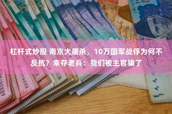 杠杆式炒股 南京大屠杀，10万国军战俘为何不反抗？幸存老兵：我们被主官骗了