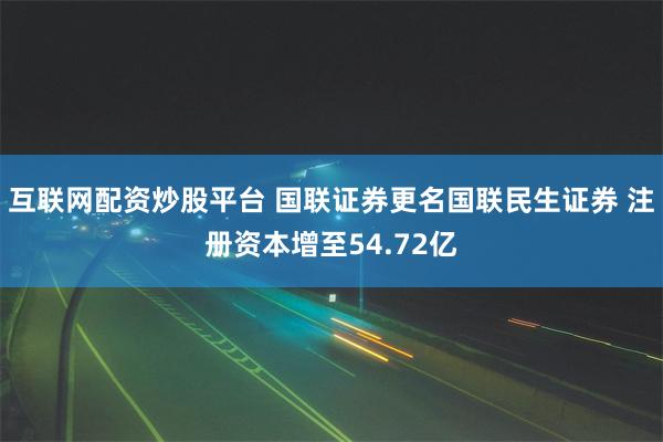 互联网配资炒股平台 国联证券更名国联民生证券 注册资本增至54.72亿