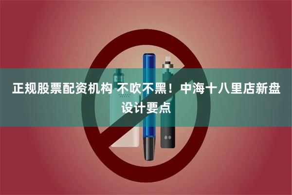 正规股票配资机构 不吹不黑！中海十八里店新盘设计要点