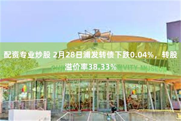 配资专业炒股 2月28日浦发转债下跌0.04%，转股溢价率38.33%