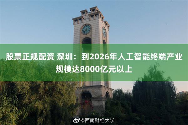 股票正规配资 深圳：到2026年人工智能终端产业规模达8000亿元以上