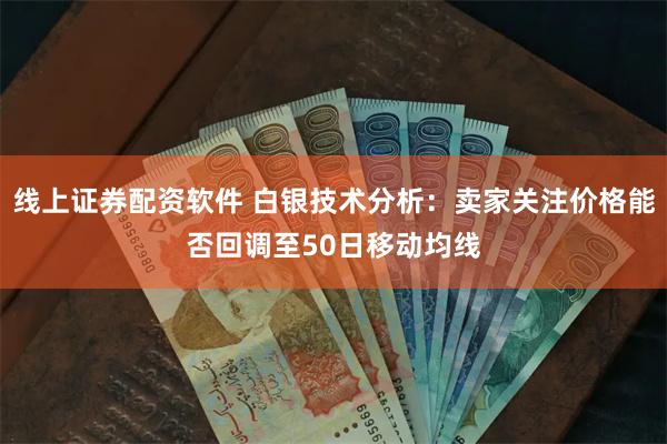 线上证券配资软件 白银技术分析：卖家关注价格能否回调至50日移动均线