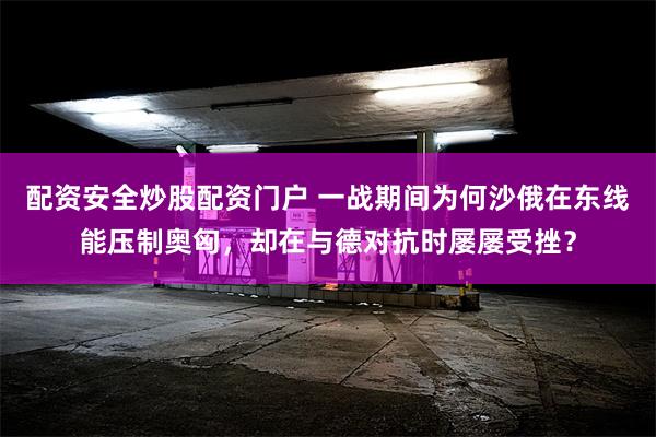 配资安全炒股配资门户 一战期间为何沙俄在东线能压制奥匈，却在与德对抗时屡屡受挫？