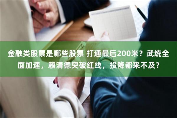 金融类股票是哪些股票 打通最后200米？武统全面加速，赖清德突破红线，投降都来不及？